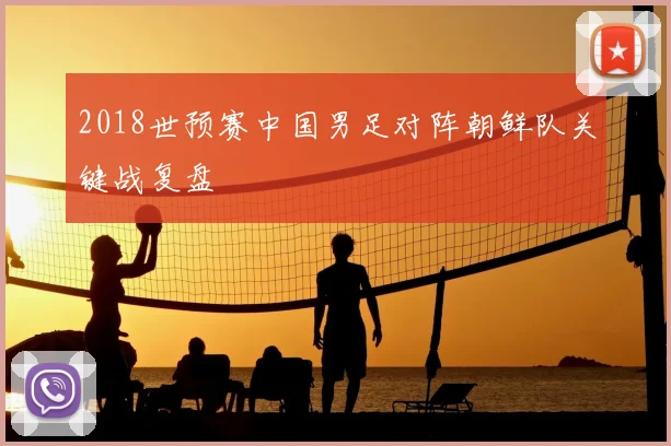 2018世预赛中国男足对阵朝鲜队关键战复盘