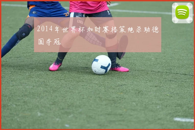 2014年世界杯加时赛格策绝杀助德国夺冠