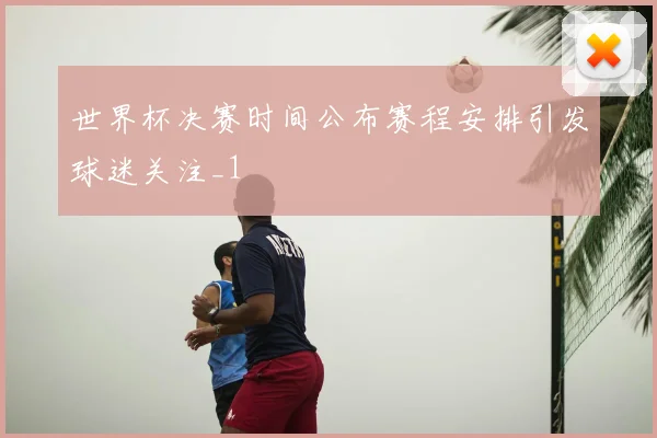 世界杯决赛时间公布赛程安排引发球迷关注_1