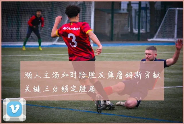湖人主场加时险胜灰熊詹姆斯贡献关键三分锁定胜局