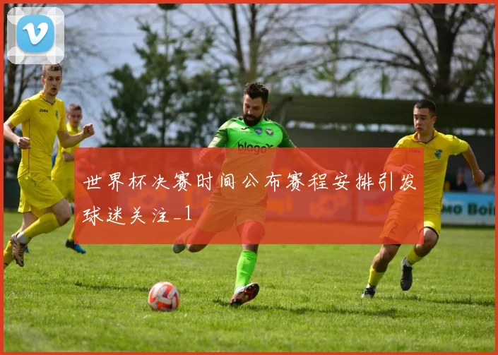 世界杯决赛时间公布赛程安排引发球迷关注_1