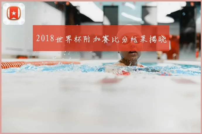2018世界杯附加赛比分结果揭晓