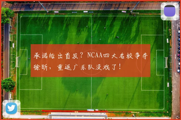 承诺给出首发？NCAA四大名校争夺徐昕，重返广东队没戏了！