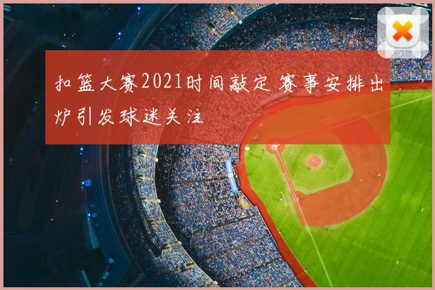 扣篮大赛2021时间敲定 赛事安排出炉引发球迷关注