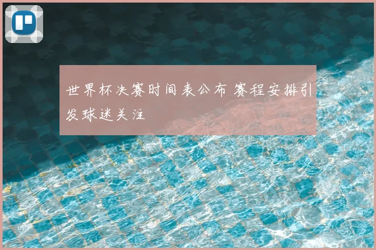 世界杯决赛时间表公布 赛程安排引发球迷关注