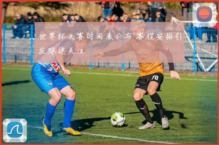 世界杯决赛时间表公布 赛程安排引发球迷关注