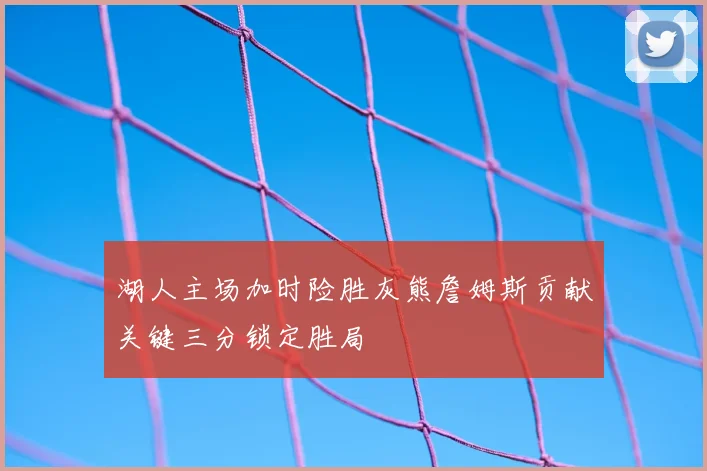 湖人主场加时险胜灰熊詹姆斯贡献关键三分锁定胜局