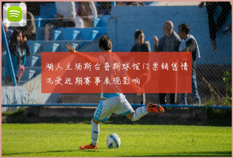 湖人主场斯台普斯球馆门票销售情况受近期赛事表现影响