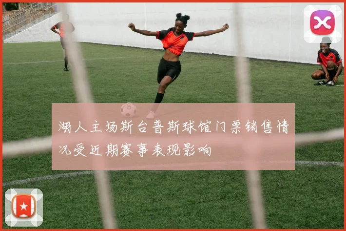 湖人主场斯台普斯球馆门票销售情况受近期赛事表现影响