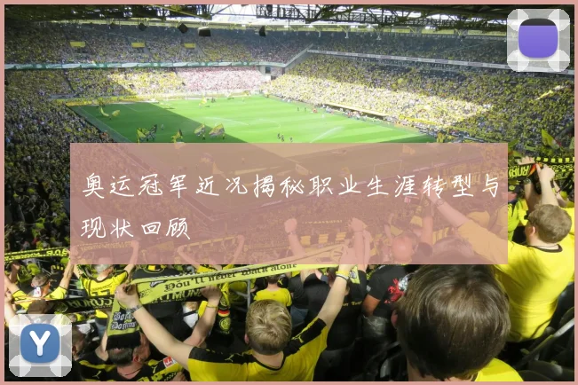 奥运冠军近况揭秘职业生涯转型与现状回顾