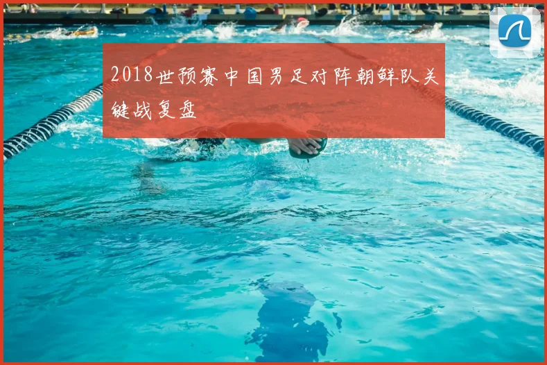 2018世预赛中国男足对阵朝鲜队关键战复盘