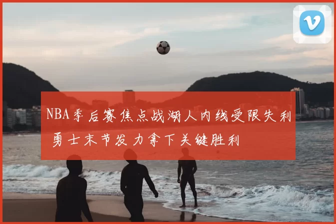 NBA季后赛焦点战湖人内线受限失利 勇士末节发力拿下关键胜利