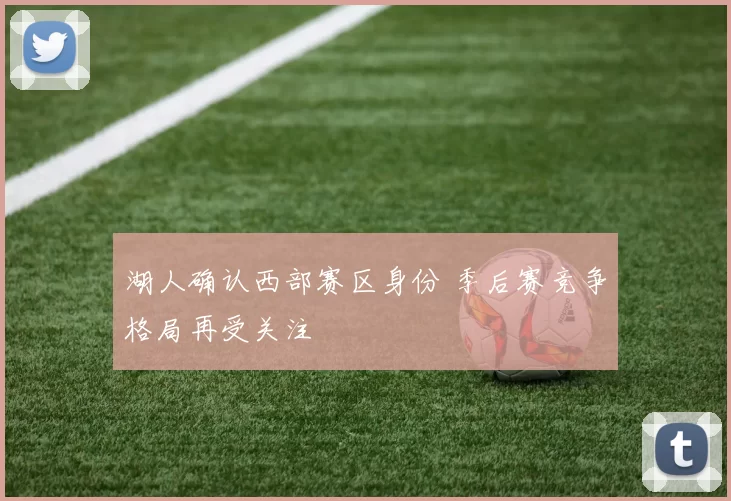 湖人确认西部赛区身份 季后赛竞争格局再受关注