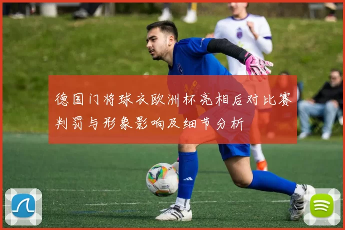 德国门将球衣欧洲杯亮相后对比赛判罚与形象影响及细节分析