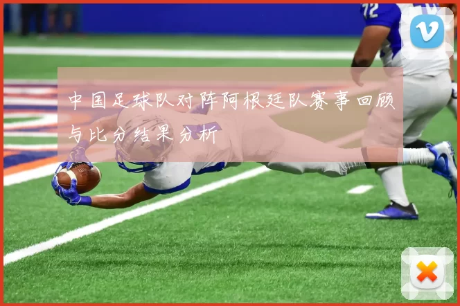 中国足球队对阵阿根廷队赛事回顾与比分结果分析