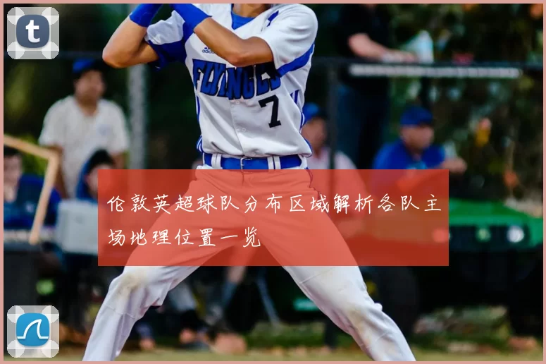 伦敦英超球队分布区域解析各队主场地理位置一览