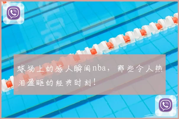 球场上的感人瞬间nba，那些令人热泪盈眶的经典时刻！