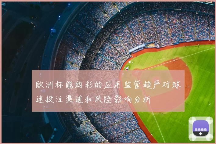 欧洲杯能购彩的应用监管趋严对球迷投注渠道和风险影响分析