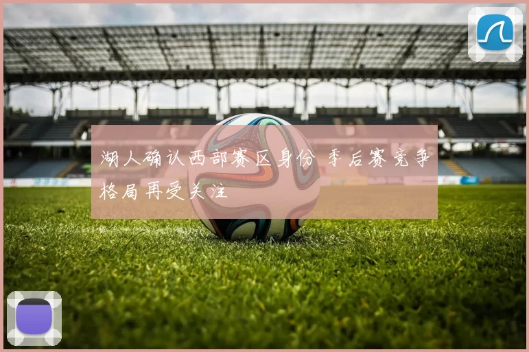 湖人确认西部赛区身份 季后赛竞争格局再受关注