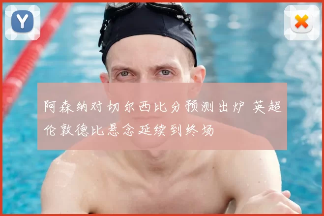 阿森纳对切尔西比分预测出炉 英超伦敦德比悬念延续到终场