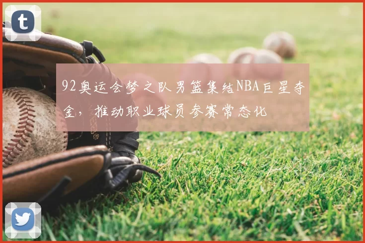 92奥运会梦之队男篮集结NBA巨星夺金,推动职业球员参赛常态化
