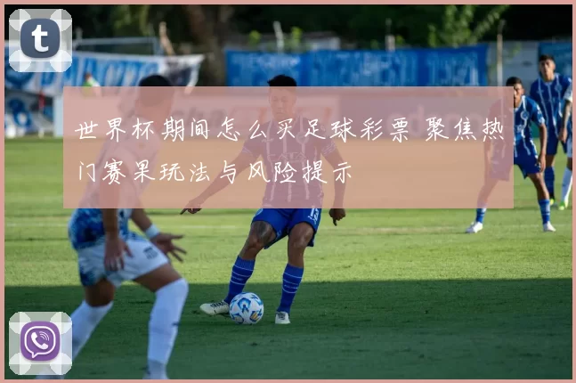 世界杯期间怎么买足球彩票 聚焦热门赛果玩法与风险提示