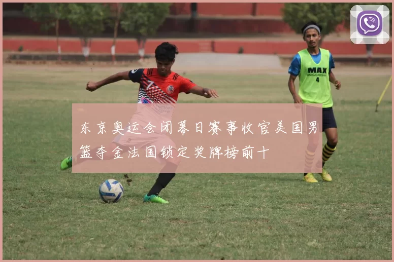 东京奥运会闭幕日赛事收官美国男篮夺金法国锁定奖牌榜前十