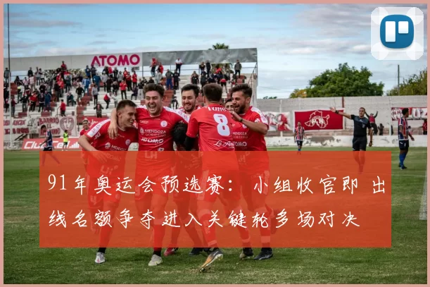91年奥运会预选赛:小组收官即 出线名额争夺进入关键轮多场对决