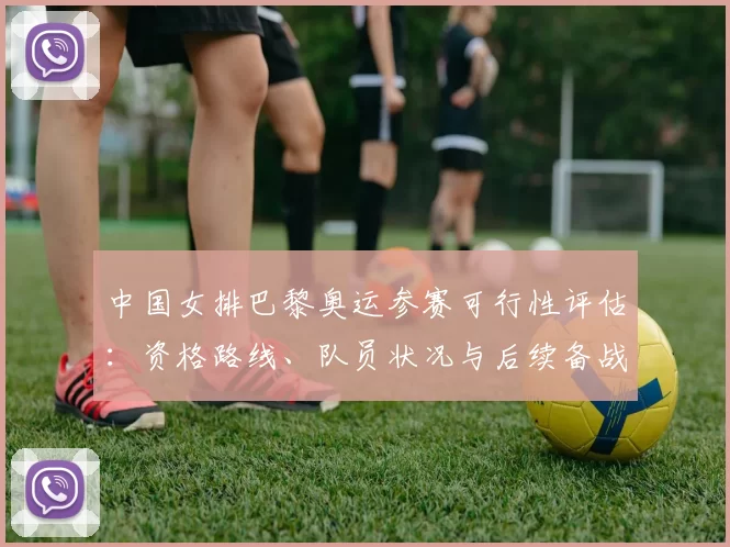 中国女排巴黎奥运参赛可行性评估：资格路线、队员状况与后续备战安排影响