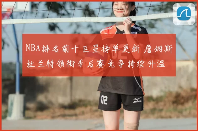 NBA排名前十巨星榜单更新 詹姆斯杜兰特领衔季后赛竞争持续升温