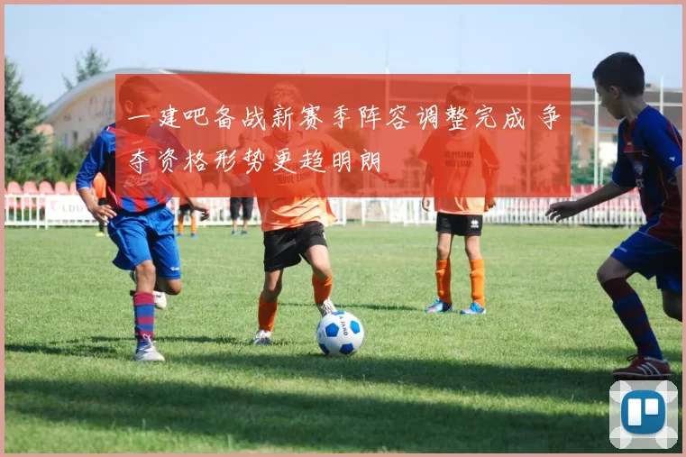 一建吧备战新赛季阵容调整完成 争夺资格形势更趋明朗