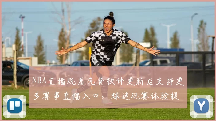 NBA直播观看免费软件更新后支持更多赛事直播入口,球迷观赛体验提升