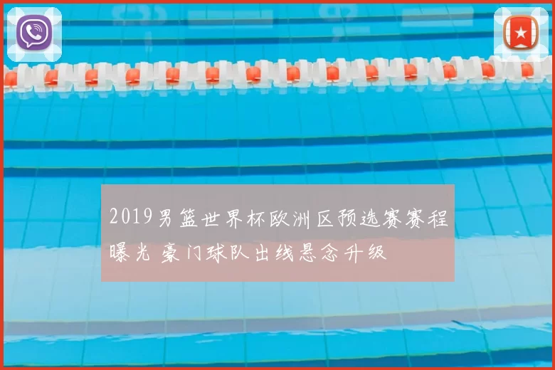 2019男篮世界杯欧洲区预选赛赛程曝光 豪门球队出线悬念升级