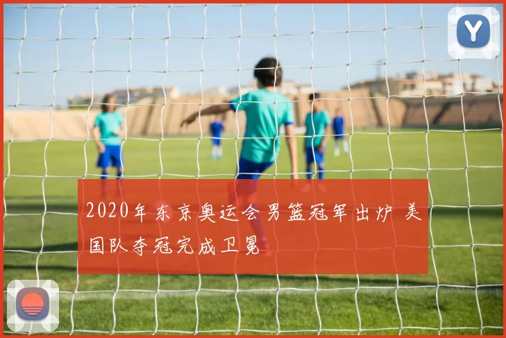 2020年东京奥运会男篮冠军出炉 美国队夺冠完成卫冕
