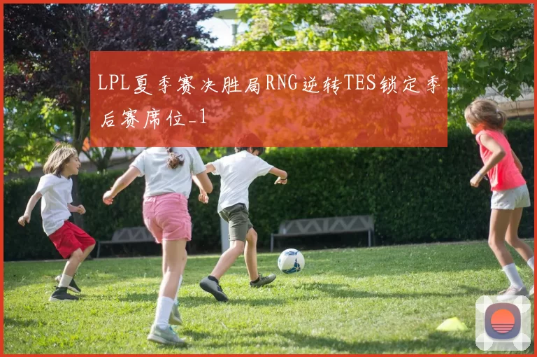 LPL夏季赛决胜局RNG逆转TES锁定季后赛席位_1