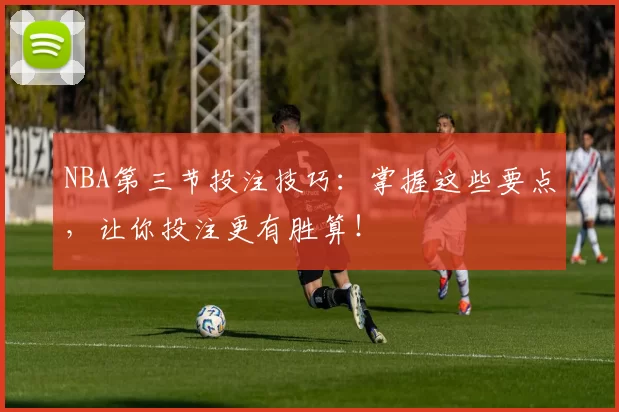 NBA第三节投注技巧:掌握这些要点,让你投注更有胜算!