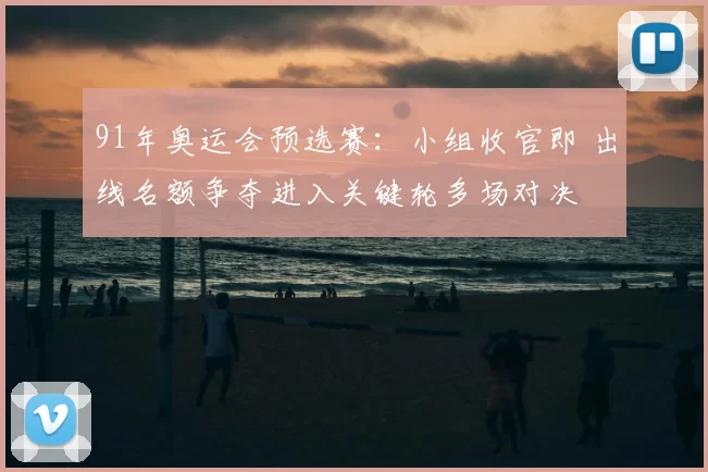 91年奥运会预选赛：小组收官即 出线名额争夺进入关键轮多场对决
