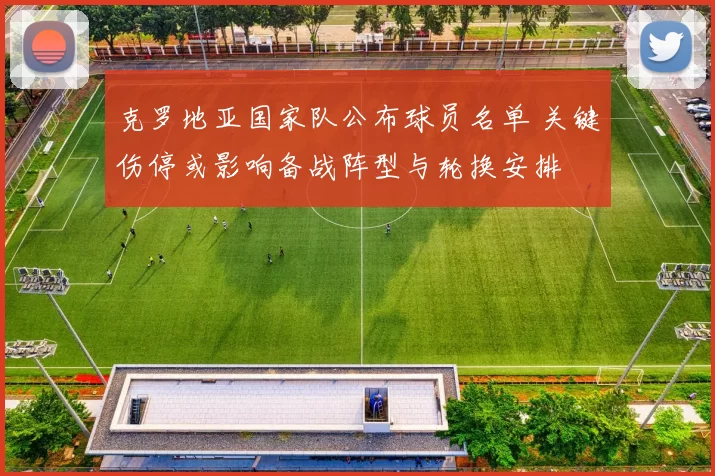 克罗地亚国家队公布球员名单 关键伤停或影响备战阵型与轮换安排