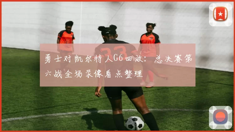 勇士对凯尔特人G6回放：总决赛第六战全场录像看点整理
