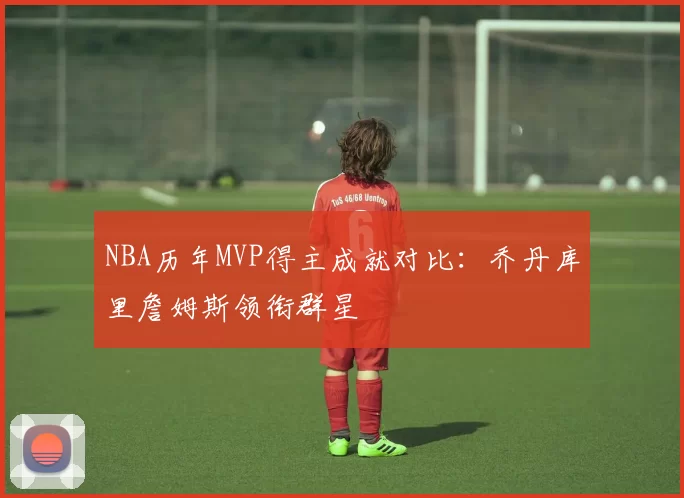 NBA历年MVP得主成就对比:乔丹库里詹姆斯领衔群星