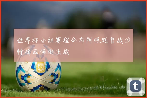 世界杯小组赛程公布阿根廷首战沙特梅西领衔出战