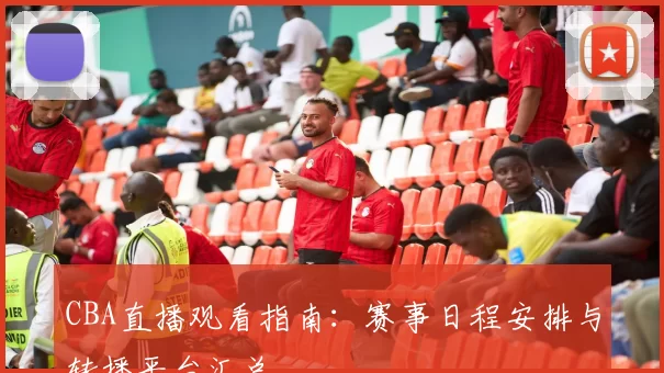CBA直播观看指南：赛事日程安排与转播平台汇总