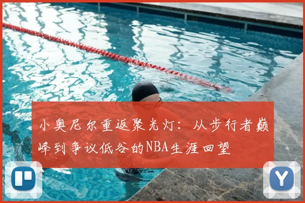 小奥尼尔重返聚光灯：从步行者巅峰到争议低谷的NBA生涯回望