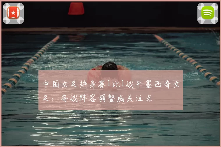 中国女足热身赛1比1战平墨西哥女足，备战阵容调整成关注点