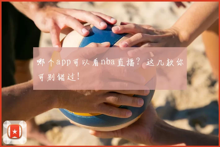 哪个app可以看nba直播?这几款你可别错过!