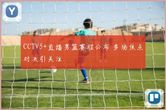 CCTV5+直播男篮赛程公布 多场焦点对决引关注