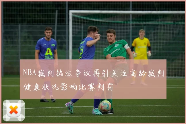 NBA裁判执法争议再引关注高龄裁判健康状况影响比赛判罚