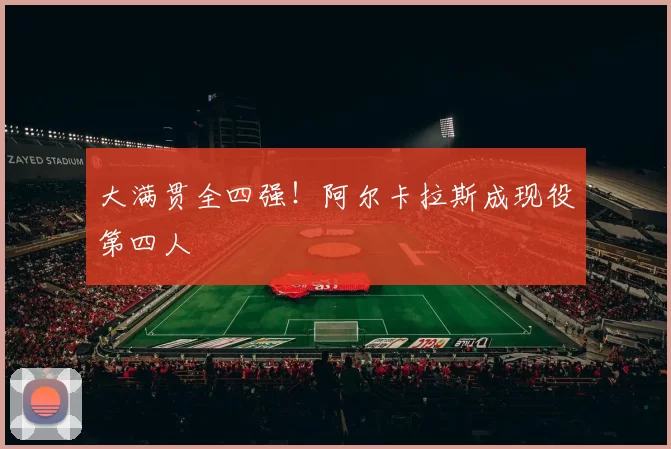 大满贯全四强！阿尔卡拉斯成现役第四人