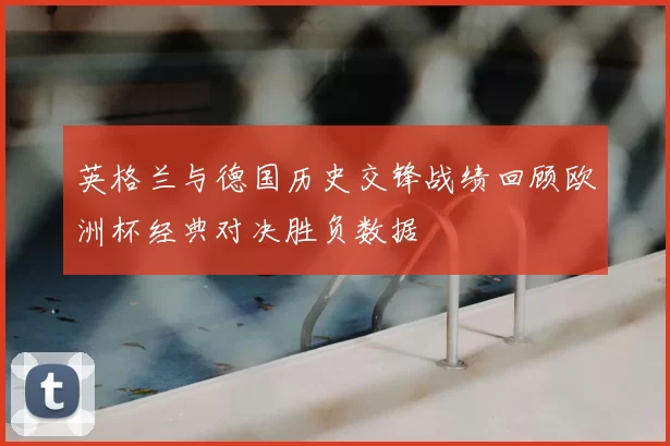 英格兰与德国历史交锋战绩回顾欧洲杯经典对决胜负数据