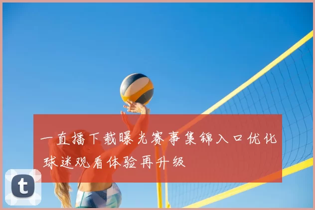 一直播下载曝光赛事集锦入口优化 球迷观看体验再升级